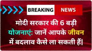 मोदी सरकार की 6 बड़ी योजनाएं: जानें आपके जीवन में बदलाव कैसे ला सकती हैं|