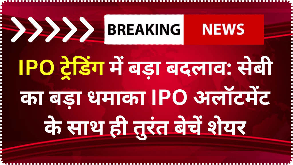 IPO ट्रेडिंग में बड़ा बदलाव: सेबी का बड़ा धमाका IPO अलॉटमेंट के साथ ही तुरंत बेचें शेयर